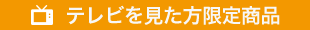 テレビを見た方限定商品