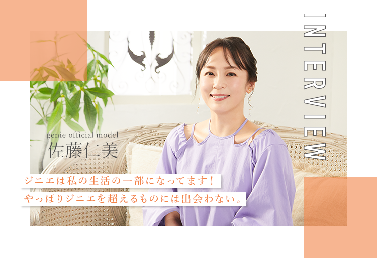 INTERVIEW ジニエは私の生活の一部になってます!やっぱりジニエを超えるものには出会わない。 genie official model 佐藤仁美