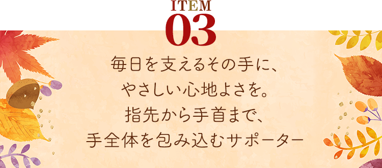 商品3。毎日を支えるその手に、やさしい心地よさを。指先から手首まで、手全体を包み込むサポーター