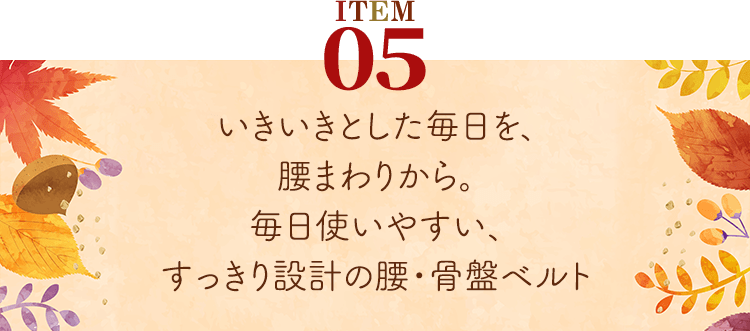 商品5。いきいきとした毎日を、腰まわりから。毎日使いやすい、すっきり設計の腰・骨盤ベルト