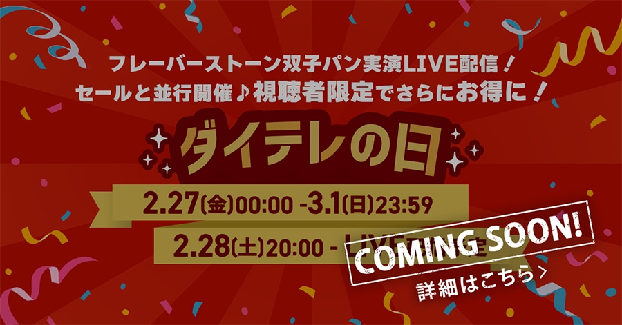 COMING SOON! フレーバーストーン双子パン実演LIVE配信!セールと並行開催♪ 視聴者限定でさらにお得に!ダイテレの日 2/27(金)00:00〜3/1(日)23:59 2/28(土)20:00〜LIVE配信予定