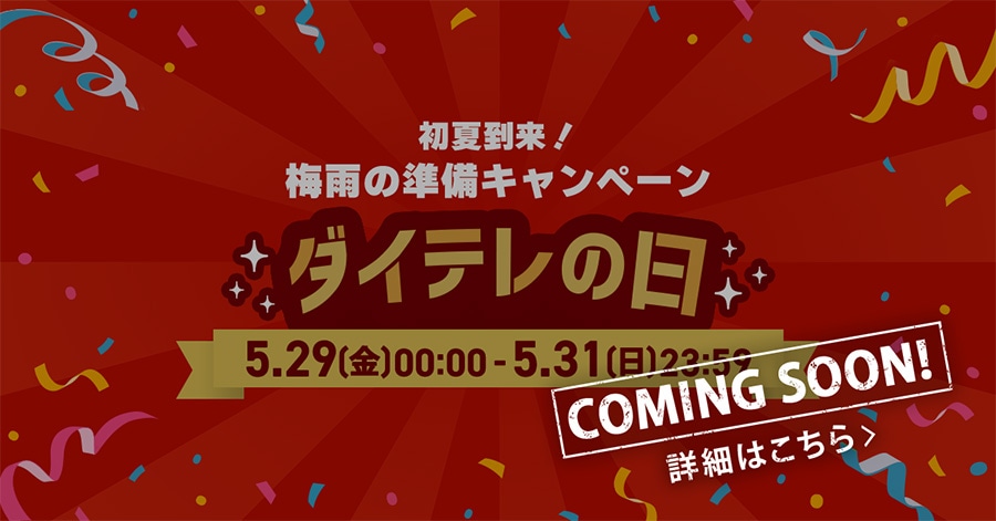 COMING SOON! 初夏到来! 梅雨の準備キャンペーン ダイテレの日 5/29(金)0:00〜5/31(日)23:59 詳細はこちら