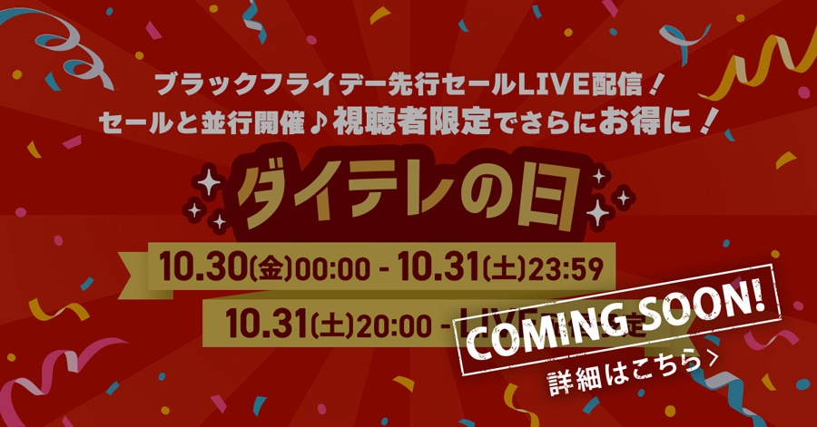 ブラックフライデー先行セールLIVE配信!セールと並行開催♪視聴者限定でさらにお得に! ダイテレの日 10/30(金)00:00〜10/31(土)23:59 10/31(土)20:00〜LIVE配信予定 COMING SOON! 詳細はこちら