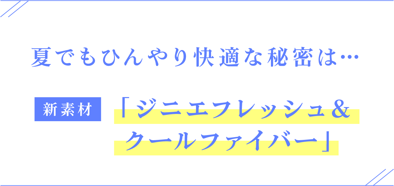 夏でもひんやり快適な秘密は… 新素材 「ジニエフレッシュ&クールファイバー」