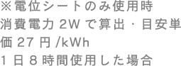 ���d�ʃV�[�g�̂ݎg�p������d��2W�ŎZ�o�E�ڈ��P��27�~/kWh1��8���Ԏg�p�����ꍇ